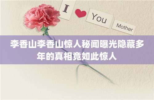 李香山李香山惊人秘闻曝光隐藏多年的真相竟如此惊人
