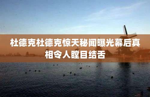 杜德克杜德克惊天秘闻曝光幕后真相令人瞠目结舌