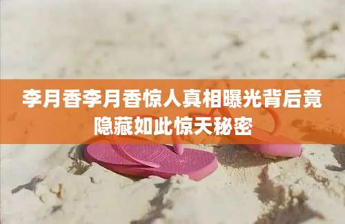 李月香李月香惊人真相曝光背后竟隐藏如此惊天秘密