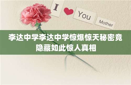 李达中学李达中学惊爆惊天秘密竟隐藏如此惊人真相