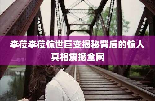 李莅李莅惊世巨变揭秘背后的惊人真相震撼全网