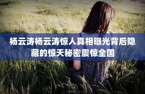 杨云涛杨云涛惊人真相曝光背后隐藏的惊天秘密震惊全国