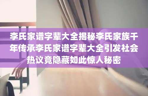 李氏家谱字辈大全揭秘李氏家族千年传承李氏家谱字辈大全引发社会热议竟隐藏如此惊人秘密