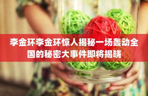 李金环李金环惊人揭秘一场轰动全国的秘密大事件即将揭晓