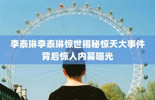 李泰琳李泰琳惊世揭秘惊天大事件背后惊人内幕曝光