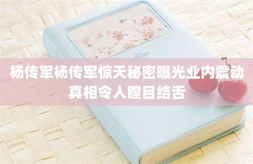杨传军杨传军惊天秘密曝光业内震动真相令人瞠目结舌