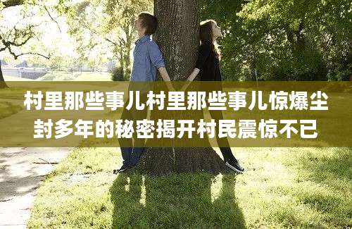 村里那些事儿村里那些事儿惊爆尘封多年的秘密揭开村民震惊不已