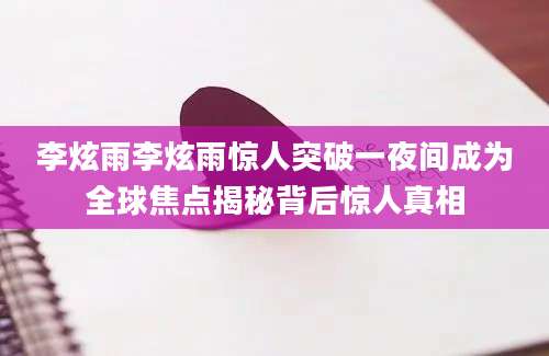 李炫雨李炫雨惊人突破一夜间成为全球焦点揭秘背后惊人真相