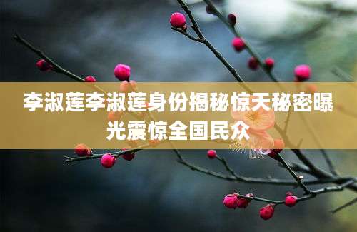 李淑莲李淑莲身份揭秘惊天秘密曝光震惊全国民众