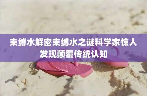 束缚水解密束缚水之谜科学家惊人发现颠覆传统认知