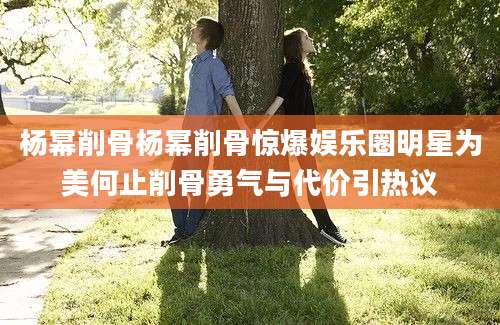 杨幂削骨杨幂削骨惊爆娱乐圈明星为美何止削骨勇气与代价引热议
