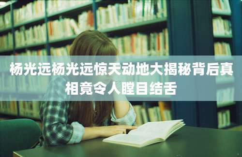 杨光远杨光远惊天动地大揭秘背后真相竟令人瞠目结舌