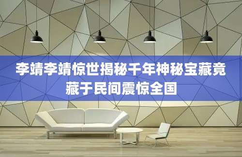 李靖李靖惊世揭秘千年神秘宝藏竟藏于民间震惊全国