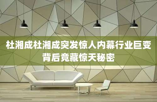 杜湘成杜湘成突发惊人内幕行业巨变背后竟藏惊天秘密