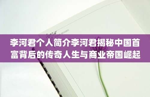李河君个人简介李河君揭秘中国首富背后的传奇人生与商业帝国崛起