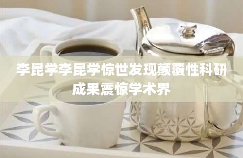 李昆学李昆学惊世发现颠覆性科研成果震惊学术界