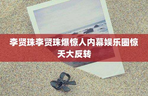 李贤珠李贤珠爆惊人内幕娱乐圈惊天大反转