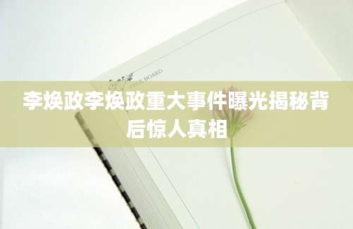 李焕政李焕政重大事件曝光揭秘背后惊人真相