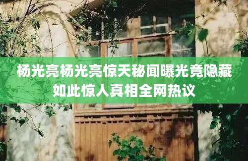 杨光亮杨光亮惊天秘闻曝光竟隐藏如此惊人真相全网热议