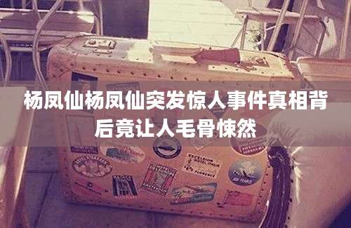 杨凤仙杨凤仙突发惊人事件真相背后竟让人毛骨悚然
