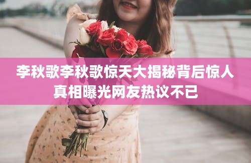 李秋歌李秋歌惊天大揭秘背后惊人真相曝光网友热议不已