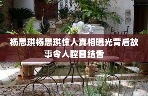 杨思琪杨思琪惊人真相曝光背后故事令人瞠目结舌