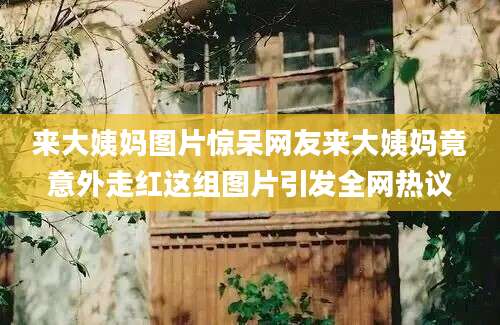 来大姨妈图片惊呆网友来大姨妈竟意外走红这组图片引发全网热议