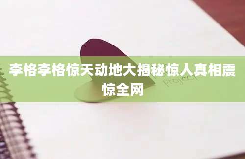 李格李格惊天动地大揭秘惊人真相震惊全网