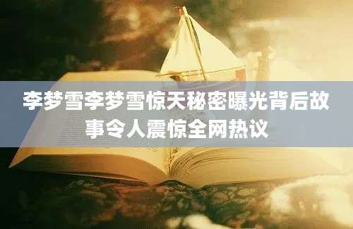 李梦雪李梦雪惊天秘密曝光背后故事令人震惊全网热议