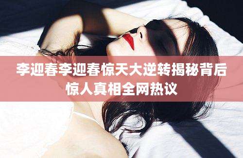 李迎春李迎春惊天大逆转揭秘背后惊人真相全网热议