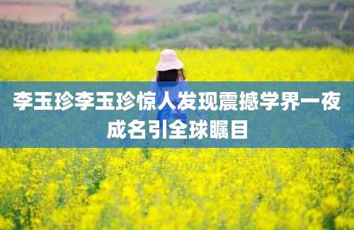 李玉珍李玉珍惊人发现震撼学界一夜成名引全球瞩目