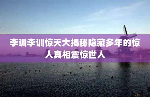 李训李训惊天大揭秘隐藏多年的惊人真相震惊世人