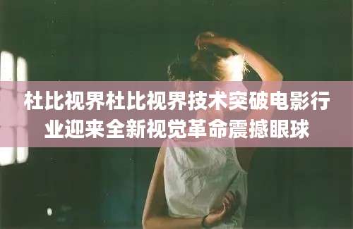 杜比视界杜比视界技术突破电影行业迎来全新视觉革命震撼眼球