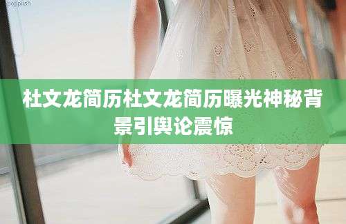 杜文龙简历杜文龙简历曝光神秘背景引舆论震惊