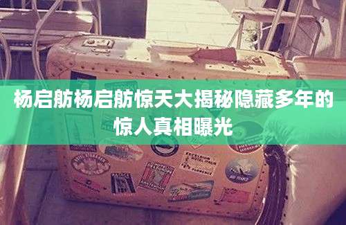 杨启舫杨启舫惊天大揭秘隐藏多年的惊人真相曝光