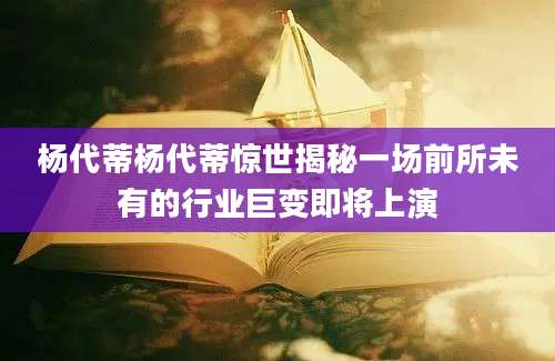 杨代蒂杨代蒂惊世揭秘一场前所未有的行业巨变即将上演