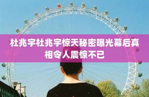 杜兆宇杜兆宇惊天秘密曝光幕后真相令人震惊不已