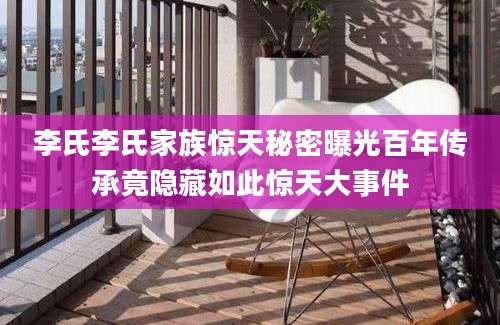 李氏李氏家族惊天秘密曝光百年传承竟隐藏如此惊天大事件