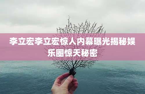 李立宏李立宏惊人内幕曝光揭秘娱乐圈惊天秘密