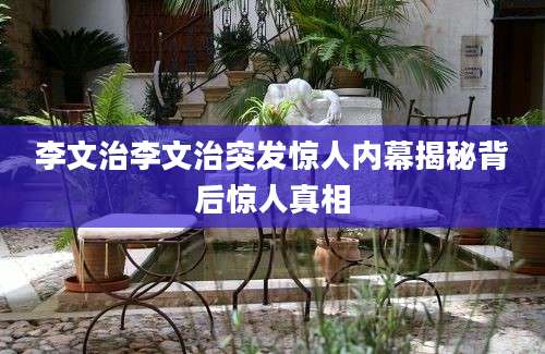 李文治李文治突发惊人内幕揭秘背后惊人真相