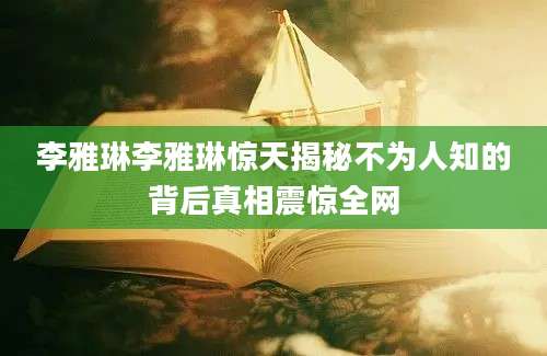 李雅琳李雅琳惊天揭秘不为人知的背后真相震惊全网