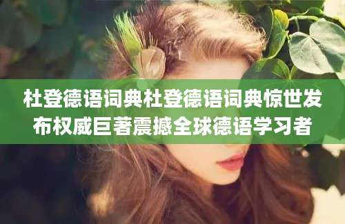杜登德语词典杜登德语词典惊世发布权威巨著震撼全球德语学习者
