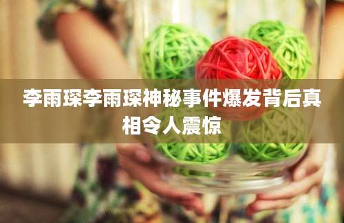李雨琛李雨琛神秘事件爆发背后真相令人震惊