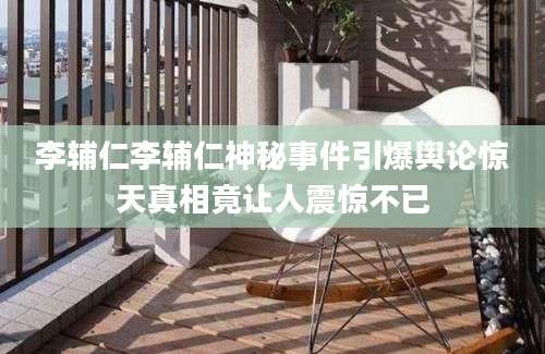 李辅仁李辅仁神秘事件引爆舆论惊天真相竟让人震惊不已