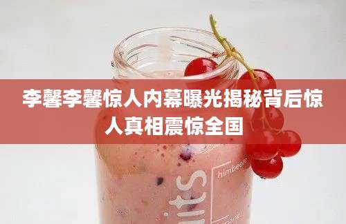 李馨李馨惊人内幕曝光揭秘背后惊人真相震惊全国