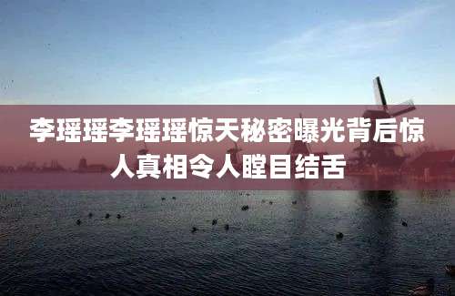 李瑶瑶李瑶瑶惊天秘密曝光背后惊人真相令人瞠目结舌