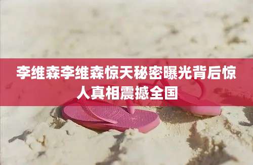 李维森李维森惊天秘密曝光背后惊人真相震撼全国
