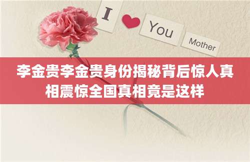 李金贵李金贵身份揭秘背后惊人真相震惊全国真相竟是这样