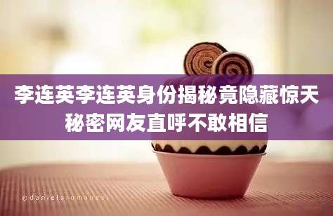 李连英李连英身份揭秘竟隐藏惊天秘密网友直呼不敢相信