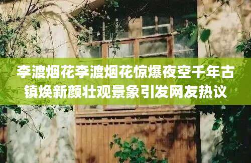 李渡烟花李渡烟花惊爆夜空千年古镇焕新颜壮观景象引发网友热议